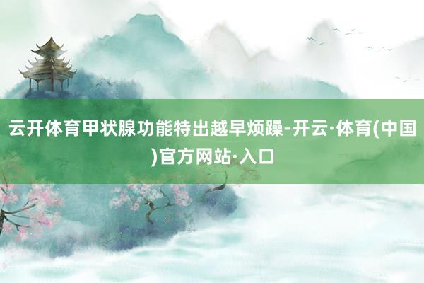 云开体育甲状腺功能特出越早烦躁-开云·体育(中国)官方网站·入口