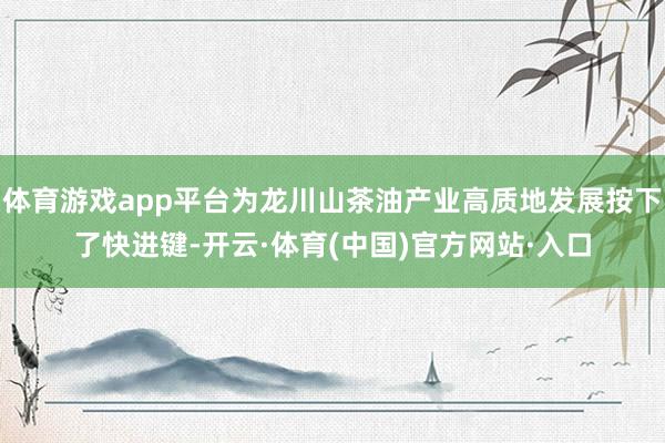 体育游戏app平台为龙川山茶油产业高质地发展按下了快进键-开云·体育(中国)官方网站·入口