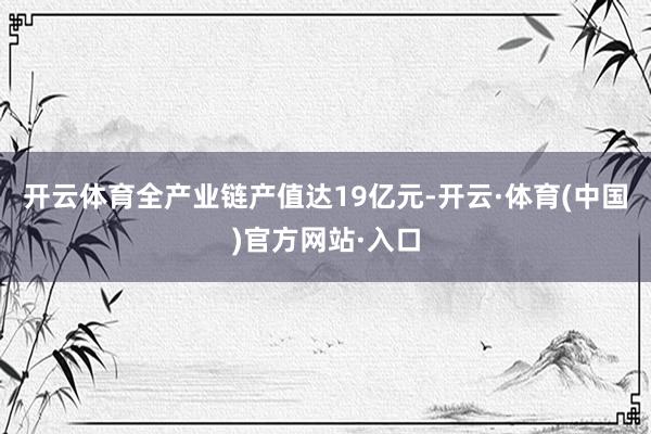 开云体育全产业链产值达19亿元-开云·体育(中国)官方网站·入口