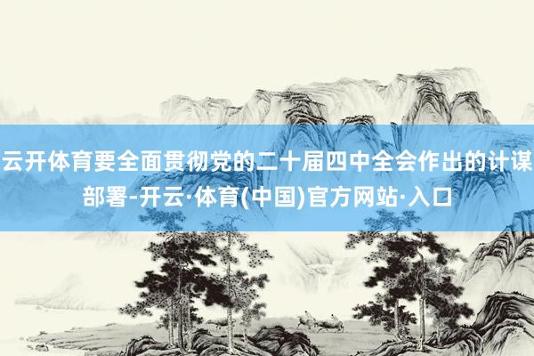 云开体育要全面贯彻党的二十届四中全会作出的计谋部署-开云·体育(中国)官方网站·入口