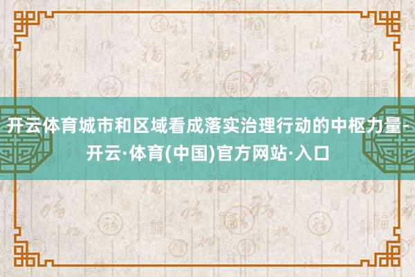开云体育城市和区域看成落实治理行动的中枢力量-开云·体育(中国)官方网站·入口