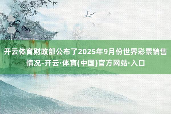 开云体育财政部公布了2025年9月份世界彩票销售情况-开云·体育(中国)官方网站·入口
