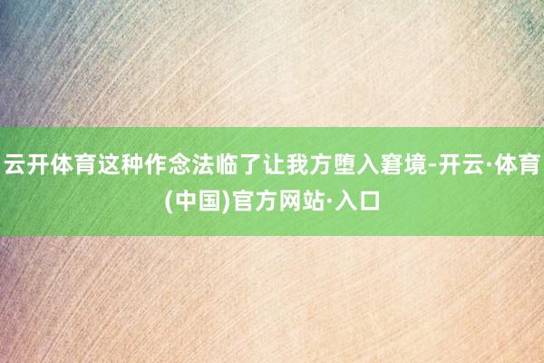 云开体育这种作念法临了让我方堕入窘境-开云·体育(中国)官方网站·入口