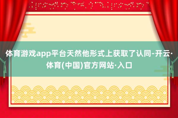 体育游戏app平台天然他形式上获取了认同-开云·体育(中国)官方网站·入口