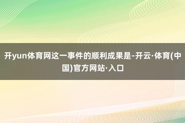 开yun体育网这一事件的顺利成果是-开云·体育(中国)官方网站·入口