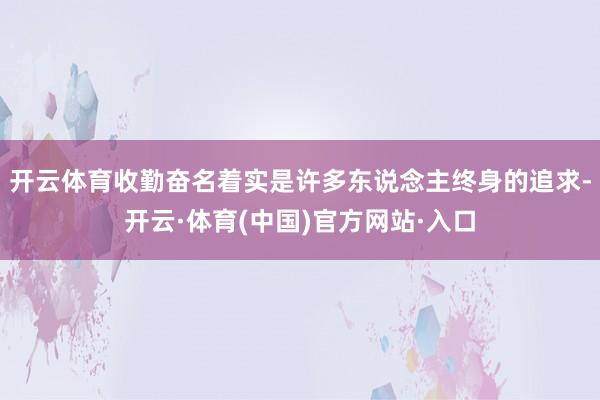 开云体育收勤奋名着实是许多东说念主终身的追求-开云·体育(中国)官方网站·入口