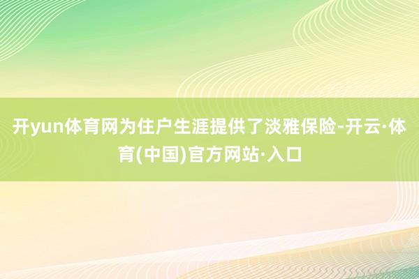 开yun体育网为住户生涯提供了淡雅保险-开云·体育(中国)官方网站·入口