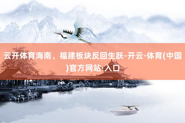 云开体育海南、福建板块反回生跃-开云·体育(中国)官方网站·入口