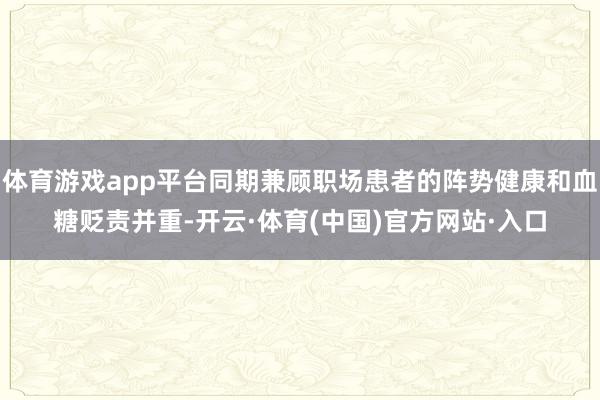 体育游戏app平台同期兼顾职场患者的阵势健康和血糖贬责并重-开云·体育(中国)官方网站·入口