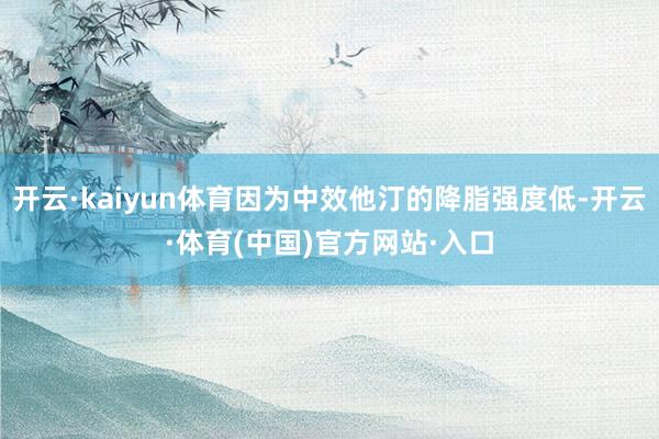 开云·kaiyun体育因为中效他汀的降脂强度低-开云·体育(中国)官方网站·入口