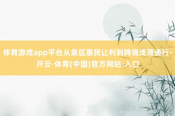 体育游戏app平台从景区惠民让利到跨境浅薄通行-开云·体育(中国)官方网站·入口
