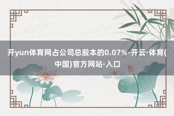 开yun体育网占公司总股本的0.07%-开云·体育(中国)官方网站·入口
