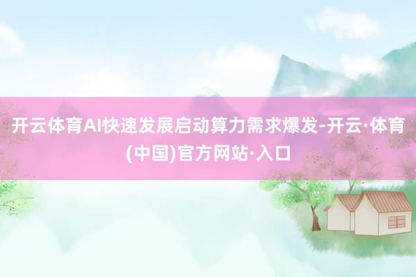 开云体育AI快速发展启动算力需求爆发-开云·体育(中国)官方网站·入口