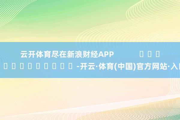云开体育尽在新浪财经APP            													-开云·体育(中国)官方网站·入口