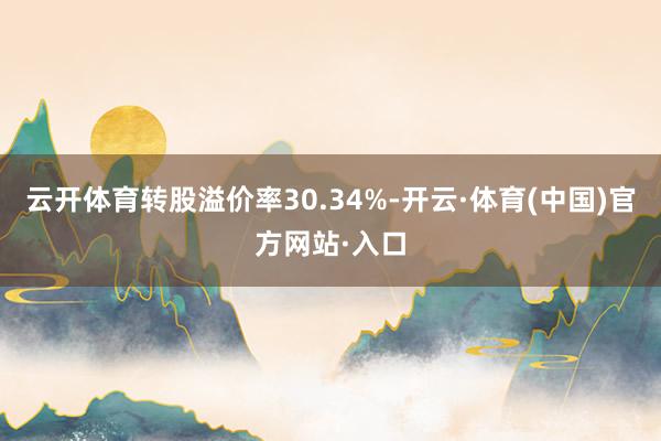 云开体育转股溢价率30.34%-开云·体育(中国)官方网站·入口