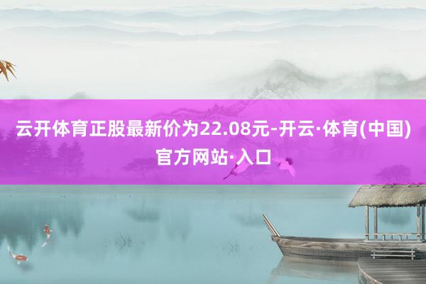 云开体育正股最新价为22.08元-开云·体育(中国)官方网站·入口