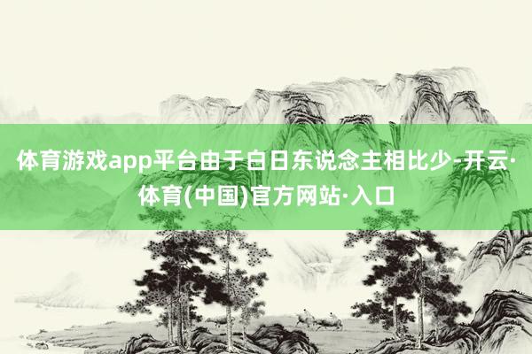 体育游戏app平台由于白日东说念主相比少-开云·体育(中国)官方网站·入口