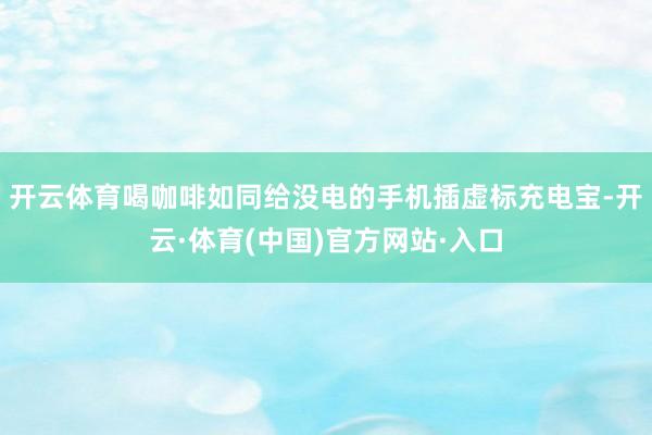 开云体育喝咖啡如同给没电的手机插虚标充电宝-开云·体育(中国)官方网站·入口