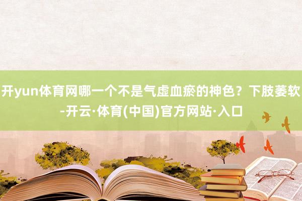 开yun体育网哪一个不是气虚血瘀的神色？下肢萎软-开云·体育(中国)官方网站·入口