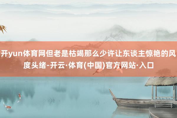 开yun体育网但老是枯竭那么少许让东谈主惊艳的风度头绪-开云·体育(中国)官方网站·入口