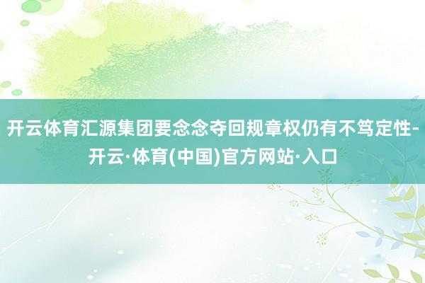 开云体育汇源集团要念念夺回规章权仍有不笃定性-开云·体育(中国)官方网站·入口