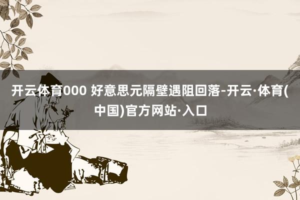 开云体育000 好意思元隔壁遇阻回落-开云·体育(中国)官方网站·入口