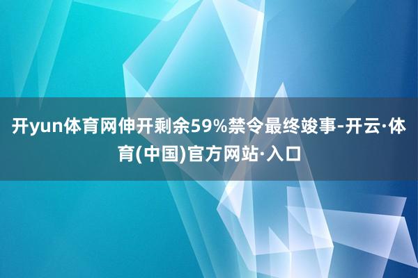 开yun体育网伸开剩余59%禁令最终竣事-开云·体育(中国)官方网站·入口