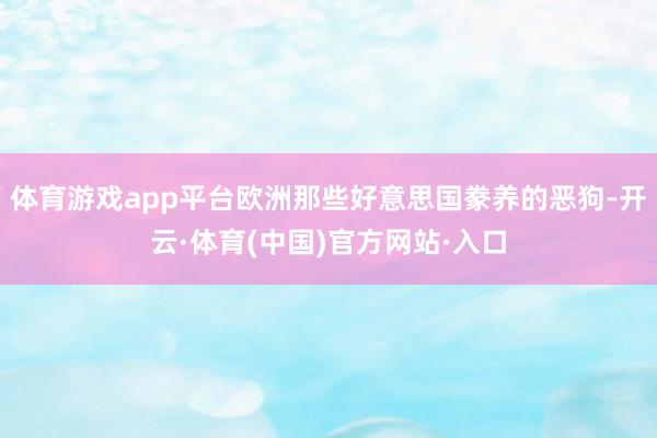 体育游戏app平台欧洲那些好意思国豢养的恶狗-开云·体育(中国)官方网站·入口