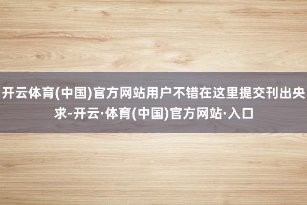 开云体育(中国)官方网站用户不错在这里提交刊出央求-开云·体育(中国)官方网站·入口
