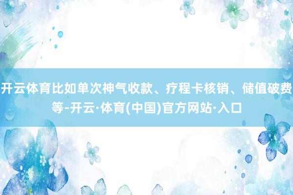 开云体育比如单次神气收款、疗程卡核销、储值破费等-开云·体育(中国)官方网站·入口