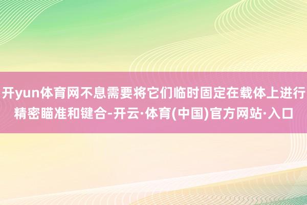 开yun体育网不息需要将它们临时固定在载体上进行精密瞄准和键合-开云·体育(中国)官方网站·入口