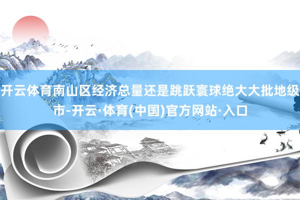 开云体育南山区经济总量还是跳跃寰球绝大大批地级市-开云·体育(中国)官方网站·入口