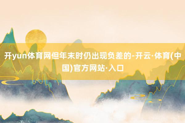 开yun体育网但年末时仍出现负差的-开云·体育(中国)官方网站·入口