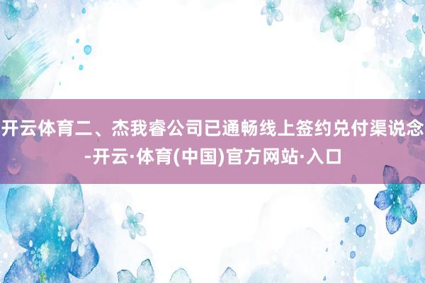 开云体育二、杰我睿公司已通畅线上签约兑付渠说念-开云·体育(中国)官方网站·入口