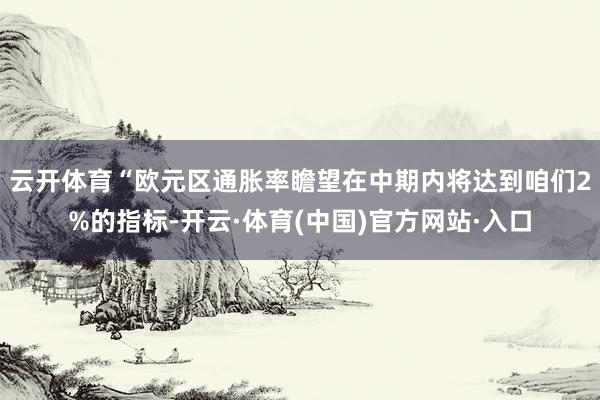 云开体育　　“欧元区通胀率瞻望在中期内将达到咱们2%的指标-开云·体育(中国)官方网站·入口